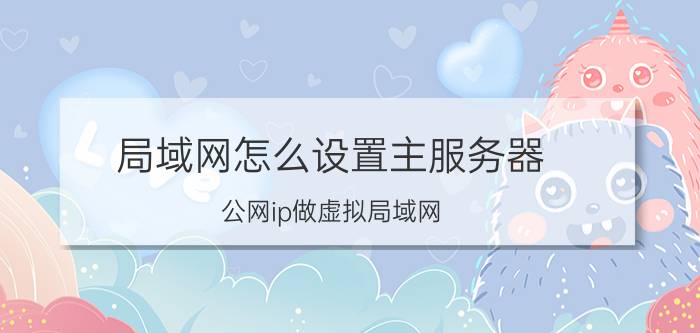 局域网怎么设置主服务器 公网ip做虚拟局域网？